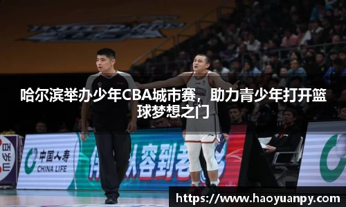 哈尔滨举办少年CBA城市赛，助力青少年打开篮球梦想之门