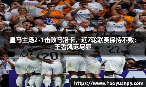 皇马主场2-1击败马洛卡，近7轮联赛保持不败：王者风范尽显