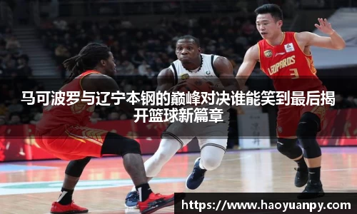 马可波罗与辽宁本钢的巅峰对决谁能笑到最后揭开篮球新篇章