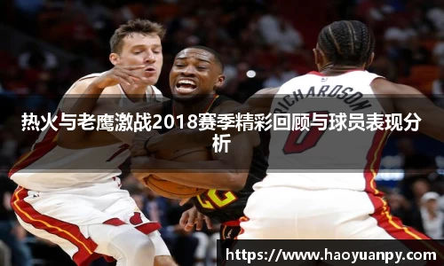 热火与老鹰激战2018赛季精彩回顾与球员表现分析